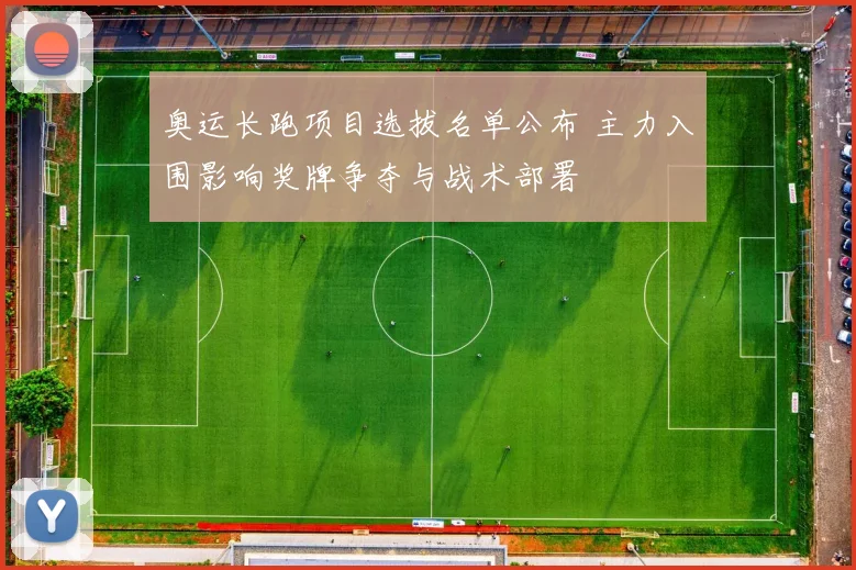 奥运长跑项目选拔名单公布 主力入围影响奖牌争夺与战术部署