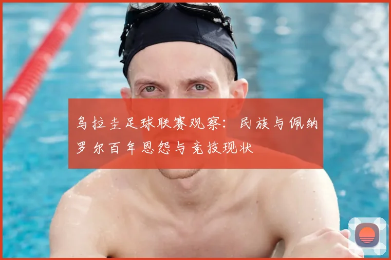 乌拉圭足球联赛观察:民族与佩纳罗尔百年恩怨与竞技现状