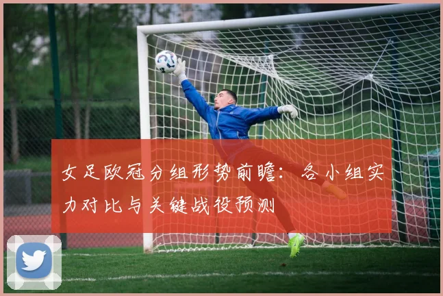 女足欧冠分组形势前瞻：各小组实力对比与关键战役预测