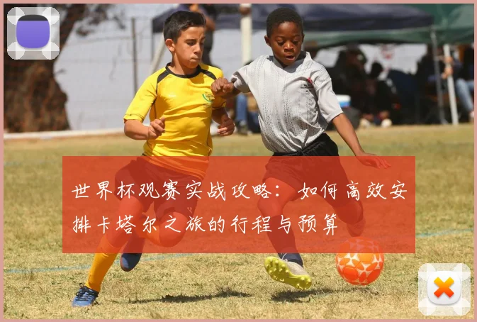 世界杯观赛实战攻略：如何高效安排卡塔尔之旅的行程与预算