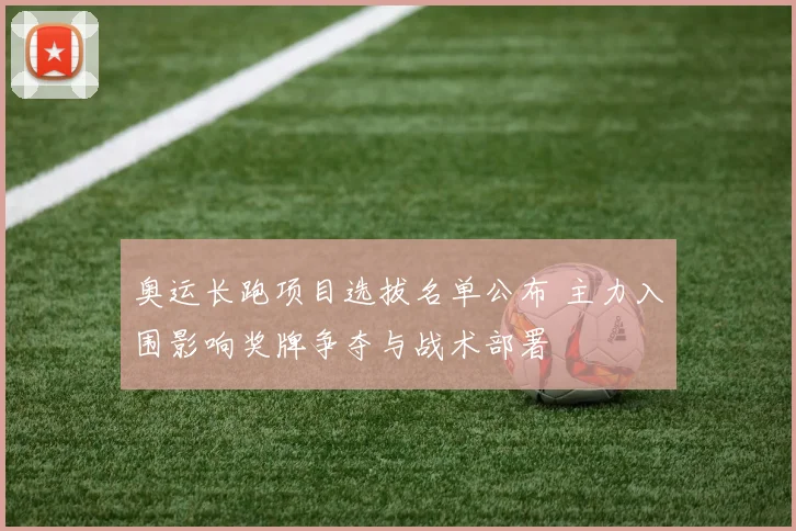 奥运长跑项目选拔名单公布 主力入围影响奖牌争夺与战术部署