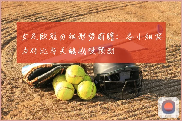 女足欧冠分组形势前瞻：各小组实力对比与关键战役预测