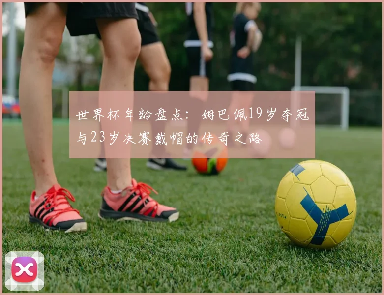 世界杯年龄盘点：姆巴佩19岁夺冠与23岁决赛戴帽的传奇之路