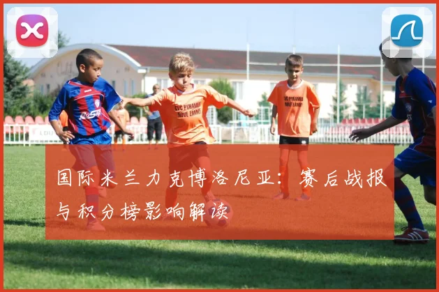 国际米兰力克博洛尼亚:赛后战报与积分榜影响解读