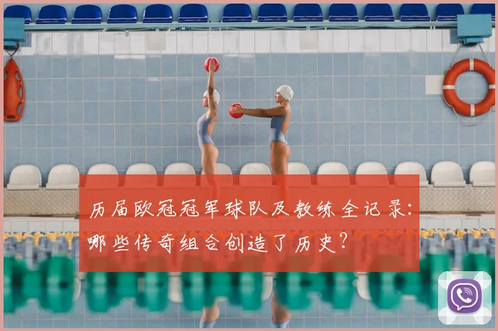 历届欧冠冠军球队及教练全记录：哪些传奇组合创造了历史？