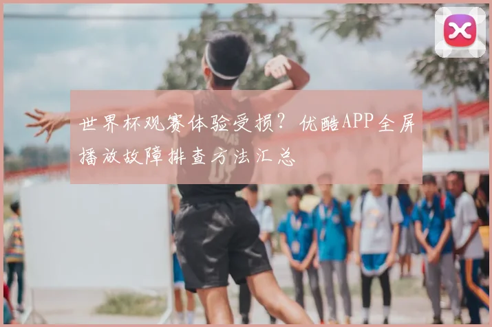 世界杯观赛体验受损？优酷APP全屏播放故障排查方法汇总