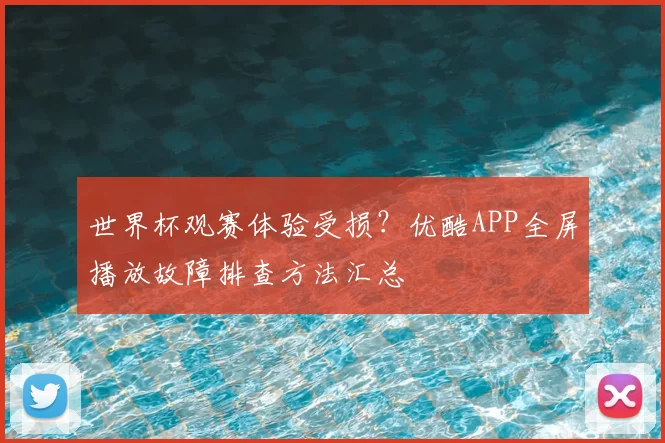 世界杯观赛体验受损？优酷APP全屏播放故障排查方法汇总