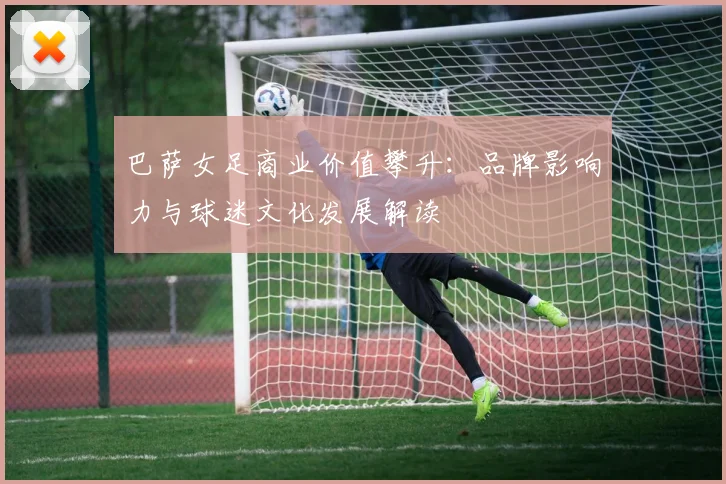 巴萨女足商业价值攀升：品牌影响力与球迷文化发展解读
