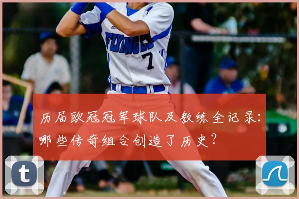 历届欧冠冠军球队及教练全记录：哪些传奇组合创造了历史？