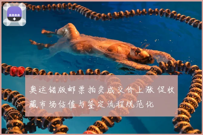 奥运错版邮票拍卖成交价上涨 促收藏市场估值与鉴定流程规范化