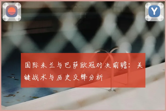 国际米兰与巴萨欧冠对决前瞻:关键战术与历史交锋分析