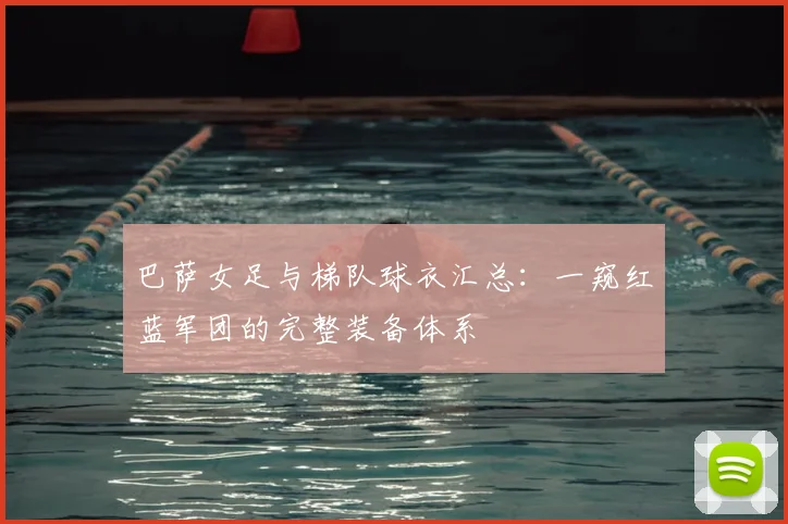 巴萨女足与梯队球衣汇总：一窥红蓝军团的完整装备体系