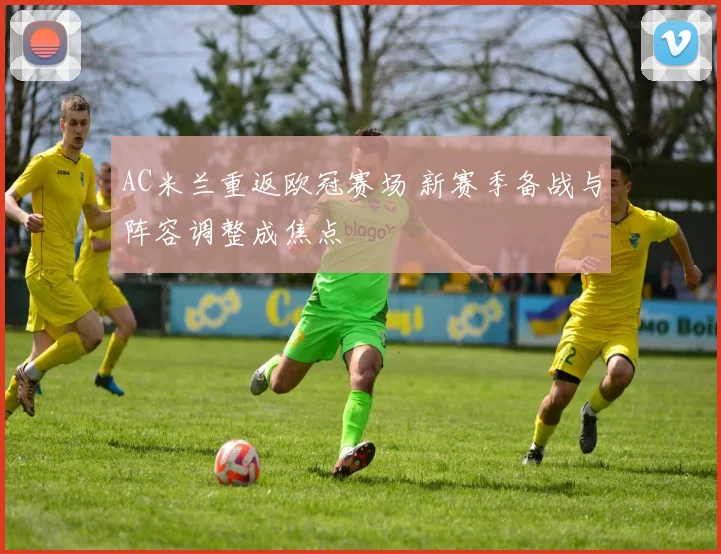 AC米兰重返欧冠赛场 新赛季备战与阵容调整成焦点
