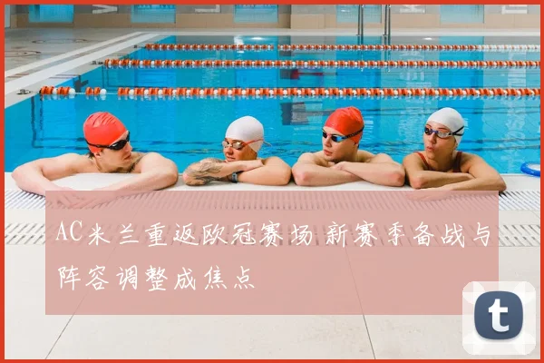 AC米兰重返欧冠赛场 新赛季备战与阵容调整成焦点