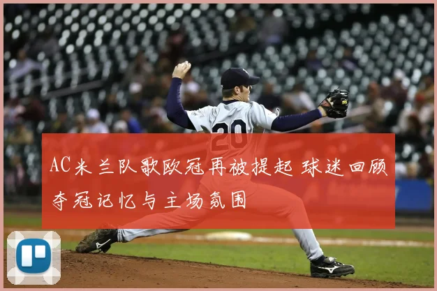 AC米兰队歌欧冠再被提起 球迷回顾夺冠记忆与主场氛围