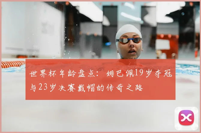 世界杯年龄盘点：姆巴佩19岁夺冠与23岁决赛戴帽的传奇之路