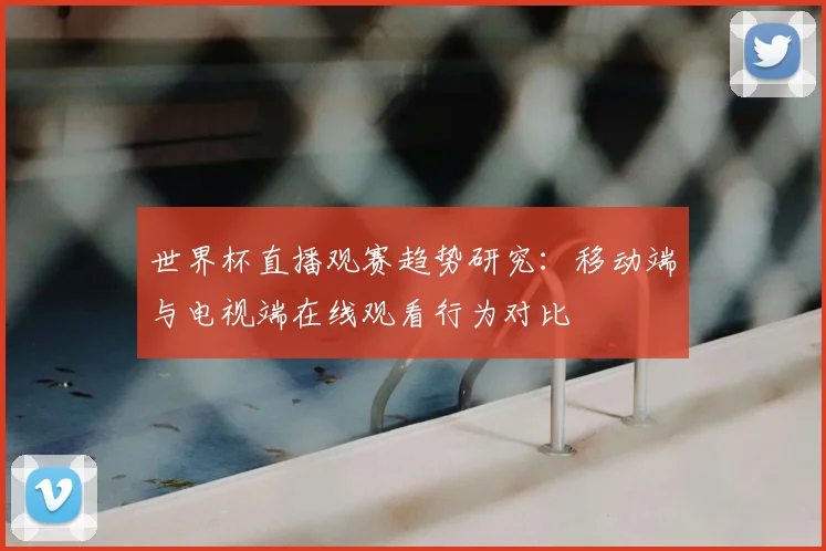 世界杯直播观赛趋势研究：移动端与电视端在线观看行为对比