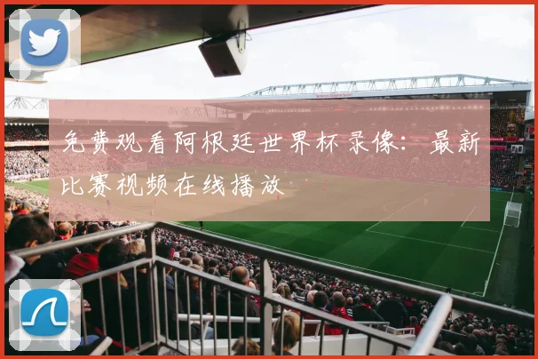 免费观看阿根廷世界杯录像：最新比赛视频在线播放