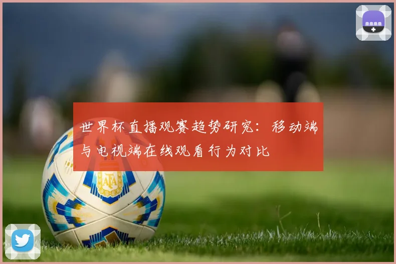 世界杯直播观赛趋势研究：移动端与电视端在线观看行为对比