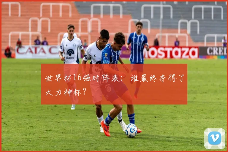 世界杯16强对阵表:谁最终夺得了大力神杯?