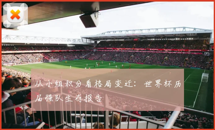 从小组积分看格局变迁:世界杯历届强队生存报告