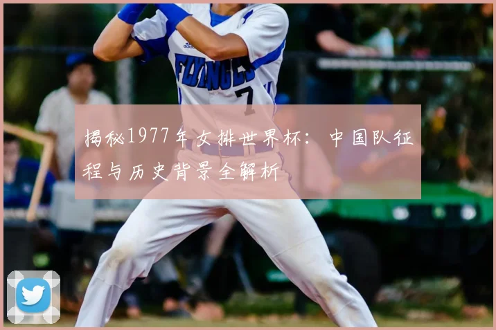 揭秘1977年女排世界杯：中国队征程与历史背景全解析