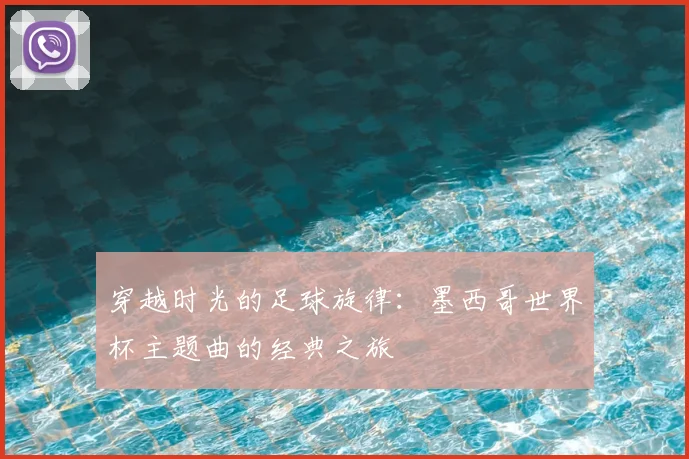 穿越时光的足球旋律：墨西哥世界杯主题曲的经典之旅