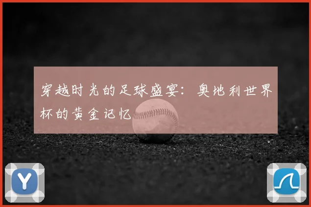 穿越时光的足球盛宴：奥地利世界杯的黄金记忆