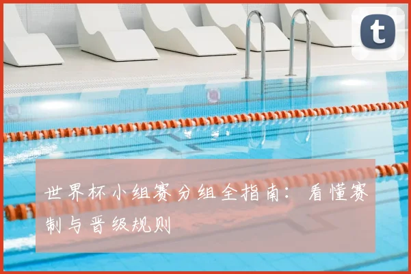 世界杯小组赛分组全指南:看懂赛制与晋级规则