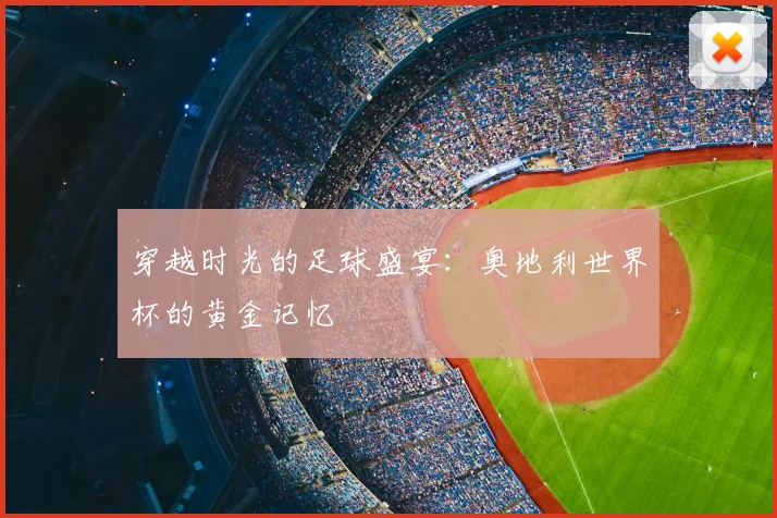 穿越时光的足球盛宴：奥地利世界杯的黄金记忆