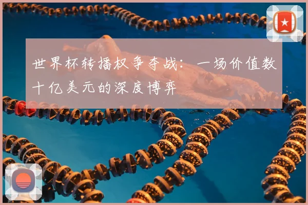 世界杯转播权争夺战：一场价值数十亿美元的深度博弈