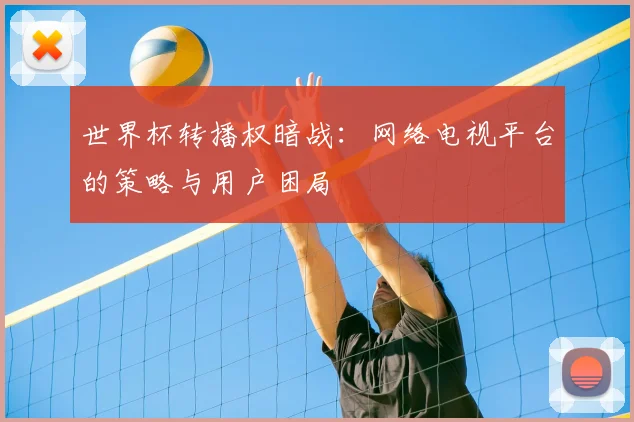 世界杯转播权暗战：网络电视平台的策略与用户困局