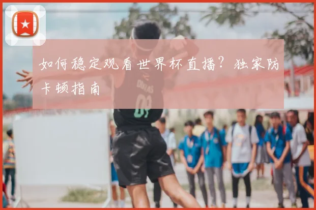 如何稳定观看世界杯直播?独家防卡顿指南