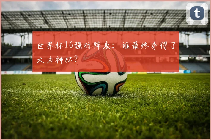 世界杯16强对阵表:谁最终夺得了大力神杯?
