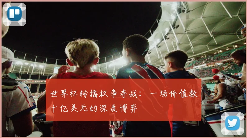 世界杯转播权争夺战：一场价值数十亿美元的深度博弈