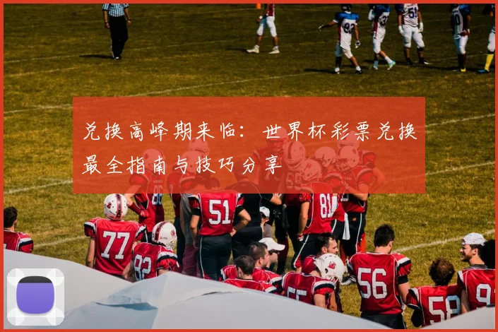 兑换高峰期来临：世界杯彩票兑换最全指南与技巧分享