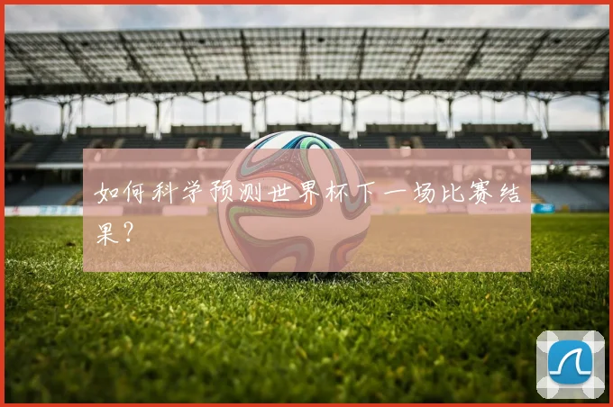 如何科学预测世界杯下一场比赛结果？