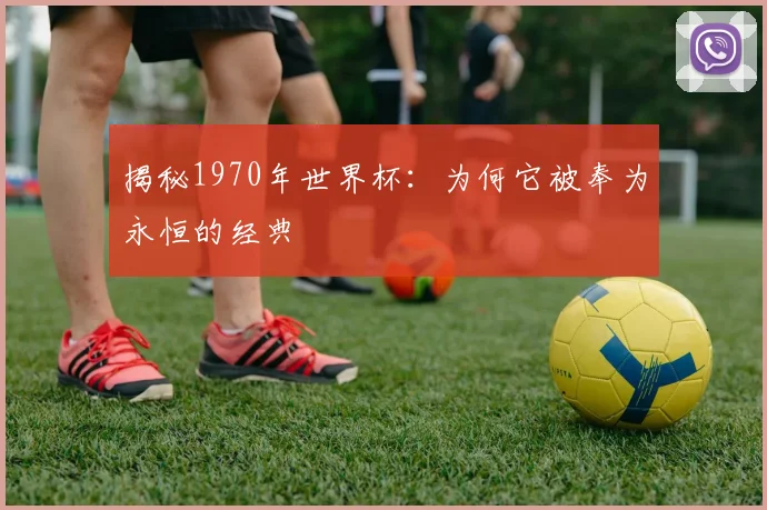 揭秘1970年世界杯：为何它被奉为永恒的经典