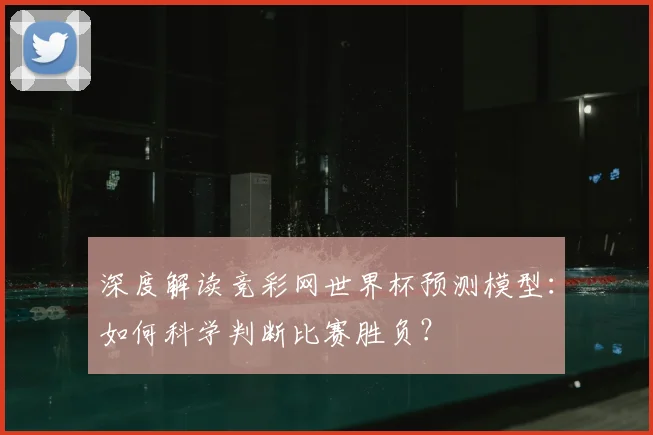 深度解读竞彩网世界杯预测模型：如何科学判断比赛胜负？