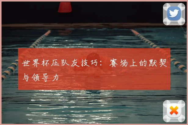 世界杯压队友技巧:赛场上的默契与领导力