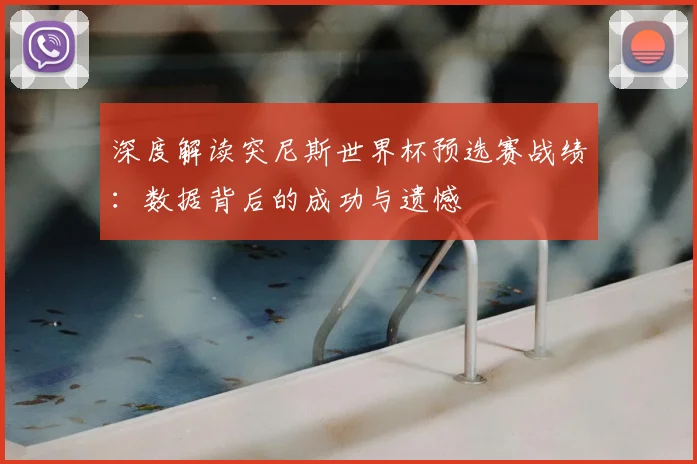 深度解读突尼斯世界杯预选赛战绩：数据背后的成功与遗憾