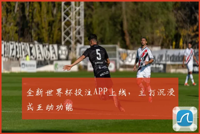 全新世界杯投注APP上线，主打沉浸式互动功能