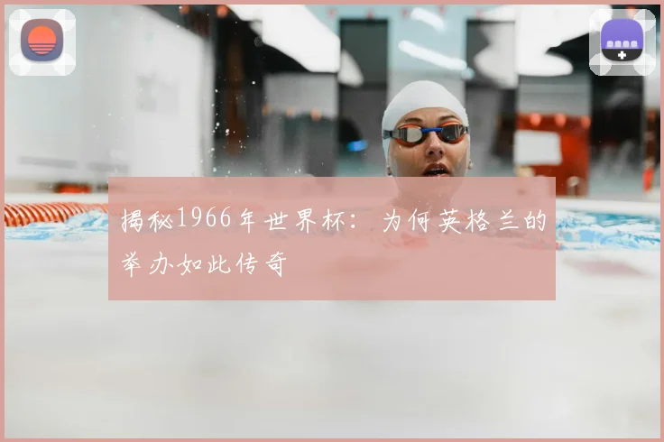 揭秘1966年世界杯：为何英格兰的举办如此传奇