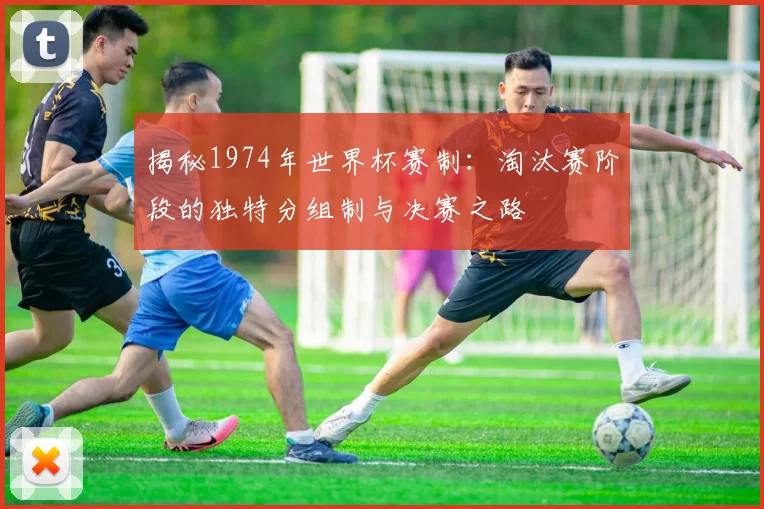 揭秘1974年世界杯赛制：淘汰赛阶段的独特分组制与决赛之路
