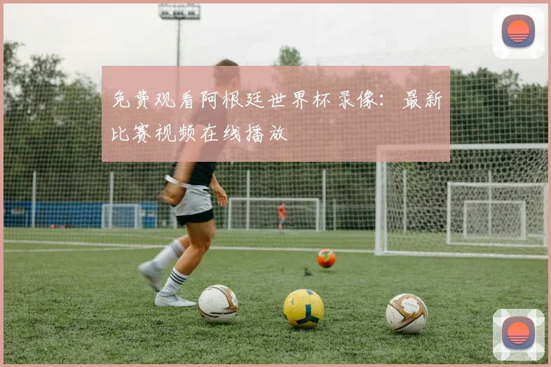 免费观看阿根廷世界杯录像：最新比赛视频在线播放