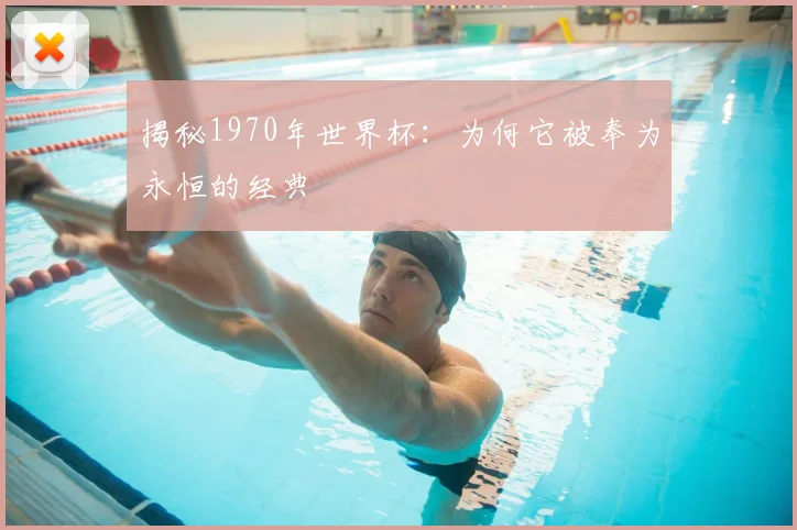 揭秘1970年世界杯：为何它被奉为永恒的经典
