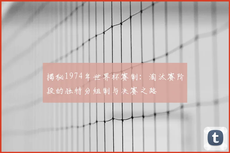 揭秘1974年世界杯赛制：淘汰赛阶段的独特分组制与决赛之路
