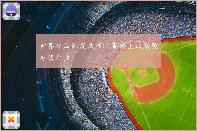 世界杯压队友技巧:赛场上的默契与领导力