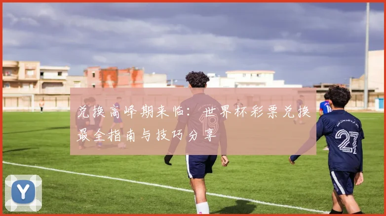 兑换高峰期来临：世界杯彩票兑换最全指南与技巧分享