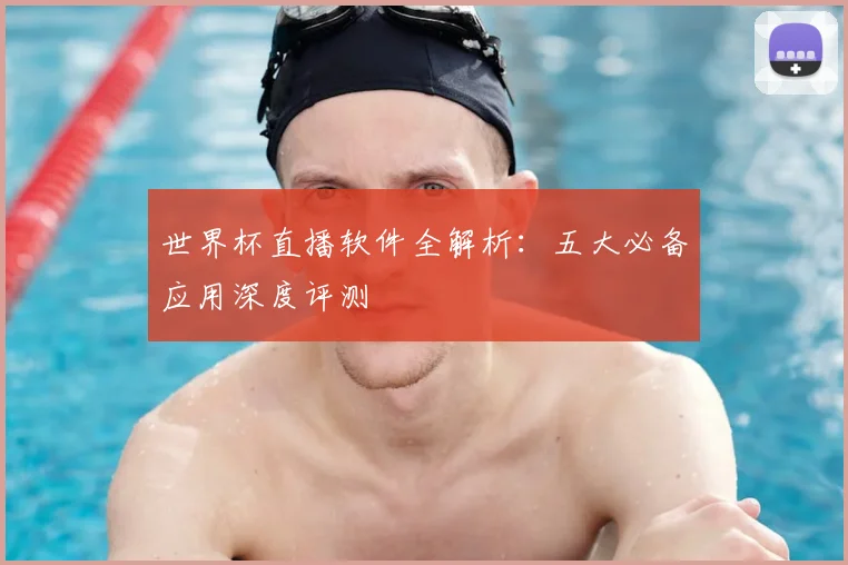 世界杯直播软件全解析：五大必备应用深度评测